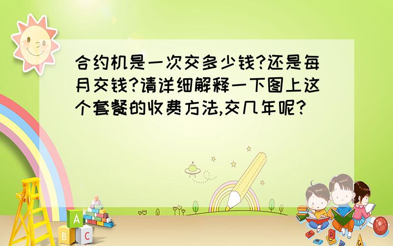 合约机是一次交多少钱?还是每月交钱?请详细解释一下图上这个套餐的收费方法,交几年呢?