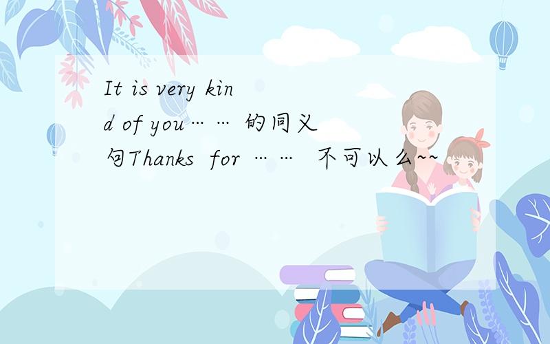 It is very kind of you…… 的同义句Thanks  for ……  不可以么~~