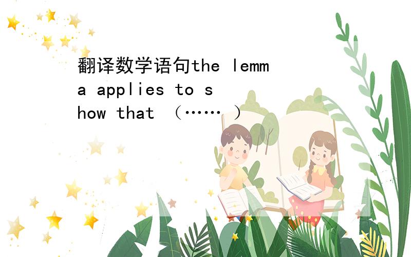 翻译数学语句the lemma applies to show that （…… ）