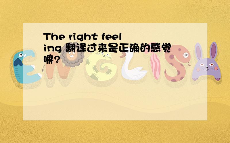 The right feeling 翻译过来是正确的感觉嘛?