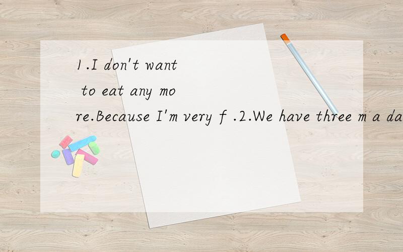 1.I don't want to eat any more.Because I'm very f .2.We have three m a day.3.When the gir1、I don't want to eat any more.Because I'm veryf .2、We have threem a day.3、When the girls saw the big dog,they weref .4、Please don't make anyn .We are ha