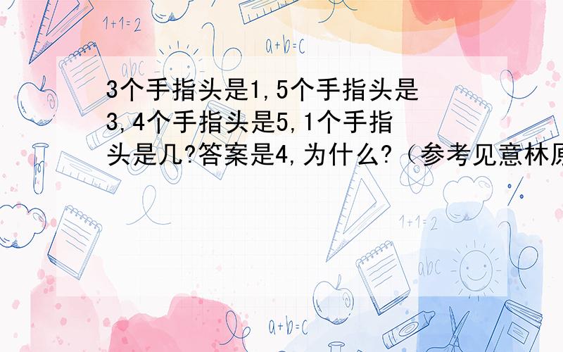 3个手指头是1,5个手指头是3,4个手指头是5,1个手指头是几?答案是4,为什么?（参考见意林原创版6期13页）