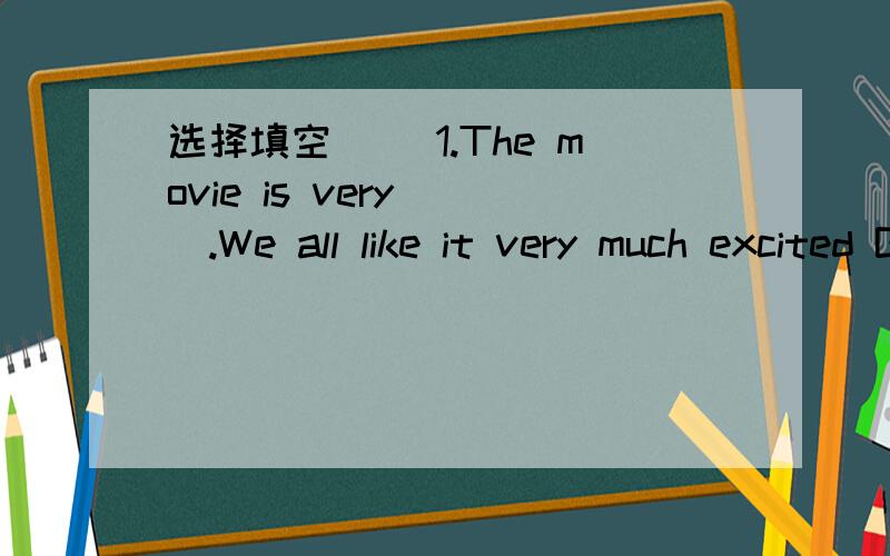 选择填空 ()1.The movie is very（ ）.We all like it very much excited B.exciting C.选择填空()1.The movie is very（ ）.We all like it very muchA.excitedB.excitingC.boring()2.Tom wishes（ ）the film of TitanicA.seeB.to seeC.to watch()3.The