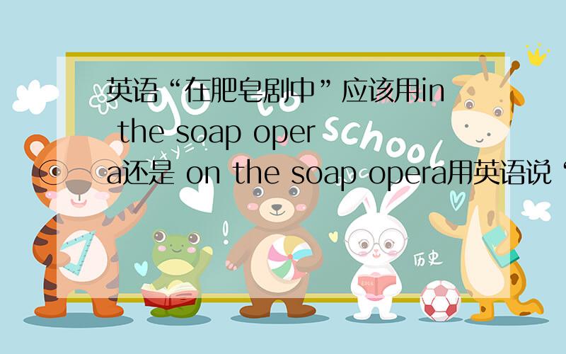 英语“在肥皂剧中”应该用in the soap opera还是 on the soap opera用英语说“在肥皂剧中”应该用in the soap opera还是 on the soap opera呢?