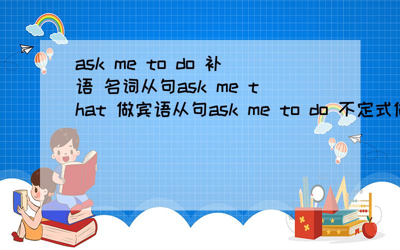 ask me to do 补语 名词从句ask me that 做宾语从句ask me to do 不定式做补语,而 名词从句ask me that从句却 做宾语从句?虽然没听说过补语从句.