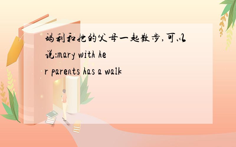 玛利和她的父母一起散步,可以说：mary with her parents has a walk