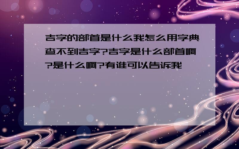 吉字的部首是什么我怎么用字典查不到吉字?吉字是什么部首啊?是什么啊?有谁可以告诉我