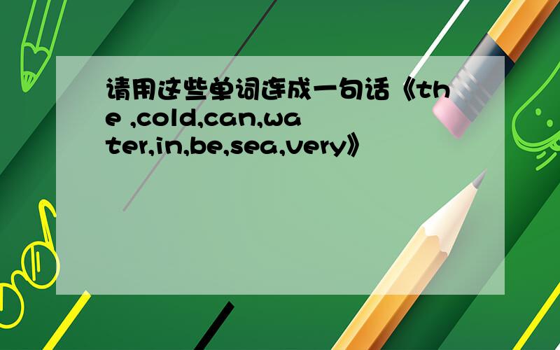 请用这些单词连成一句话《the ,cold,can,water,in,be,sea,very》