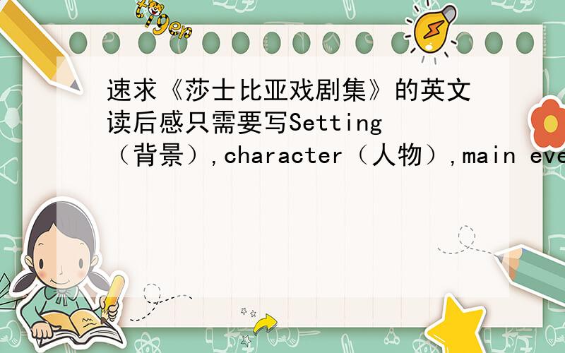 速求《莎士比亚戏剧集》的英文读后感只需要写Setting（背景）,character（人物）,main events（主要事件）,Conflict（冲突）,Conclusion（总结）