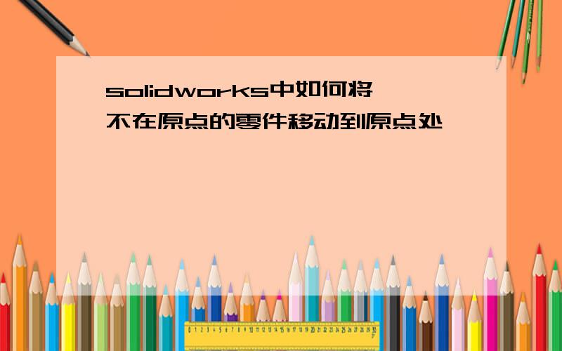 solidworks中如何将不在原点的零件移动到原点处