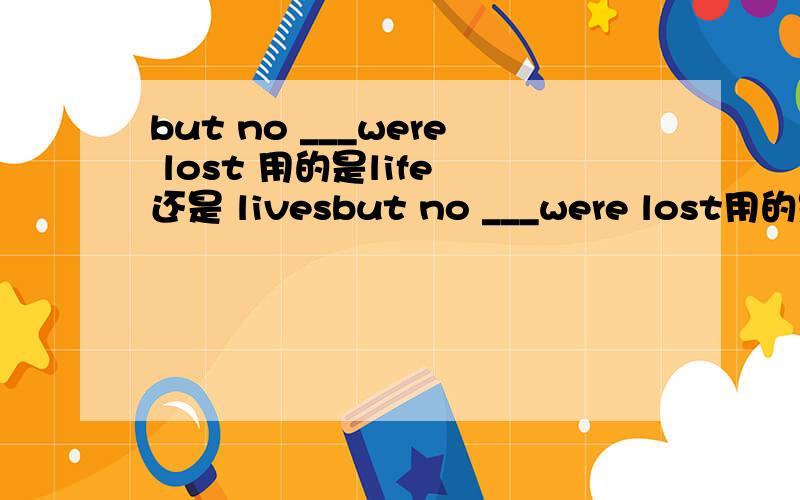 but no ___were lost 用的是life 还是 livesbut no ___were lost用的是life 还是 lives