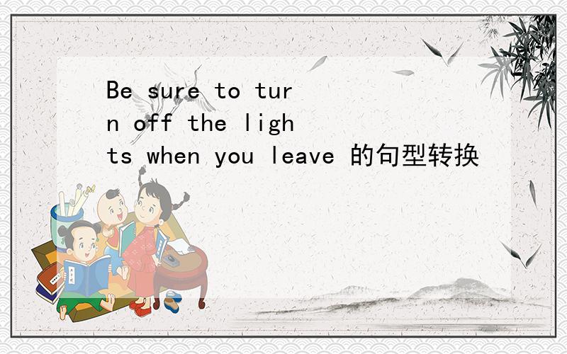 Be sure to turn off the lights when you leave 的句型转换