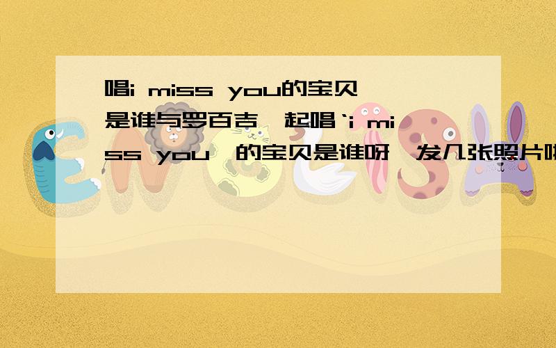 唱i miss you的宝贝是谁与罗百吉一起唱‘i miss you'的宝贝是谁呀,发几张照片啦