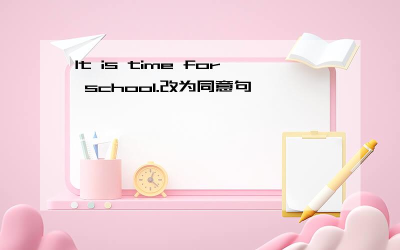 It is time for school.改为同意句