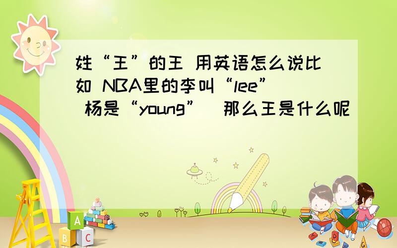 姓“王”的王 用英语怎么说比如 NBA里的李叫“lee” 杨是“young”  那么王是什么呢