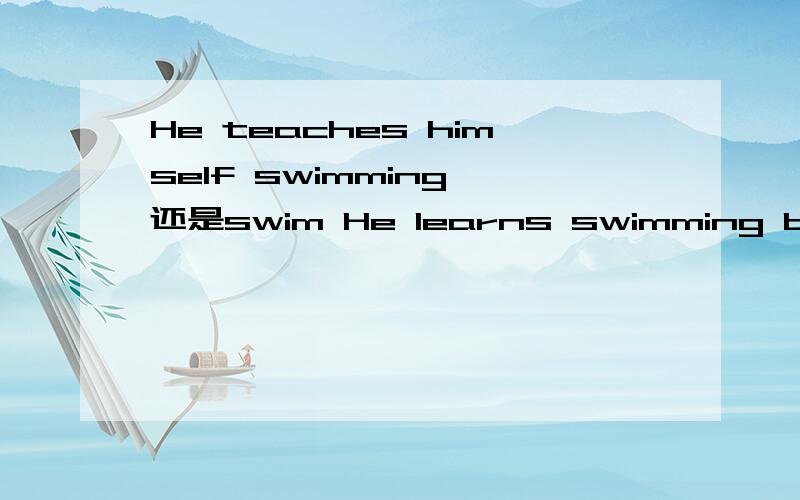 He teaches himself swimming 还是swim He learns swimming by himself 还是 swim