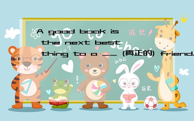 A good book is the next best thing to a __ (真正的) friend.除了填true,是否还可以填really?