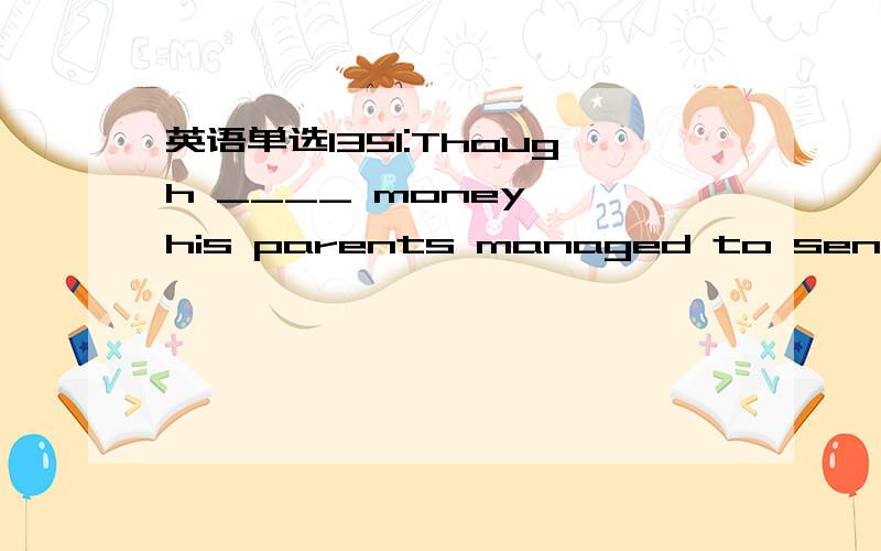 英语单选1351:Though ____ money, his parents managed to send him to collegeThough ____ money, his parents managed to send him to collegeA.lackedB.lacking ofC.lackingD.lacked in