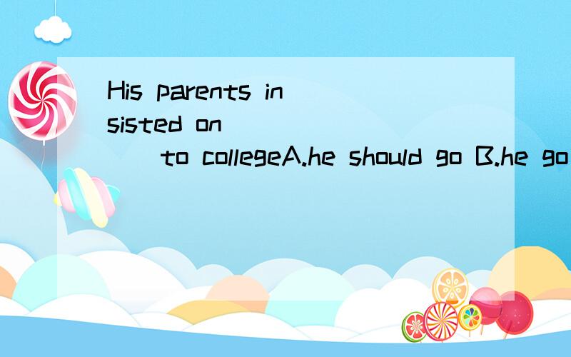 His parents insisted on ______to collegeA.he should go B.he go C.his going D.him to go理由!1