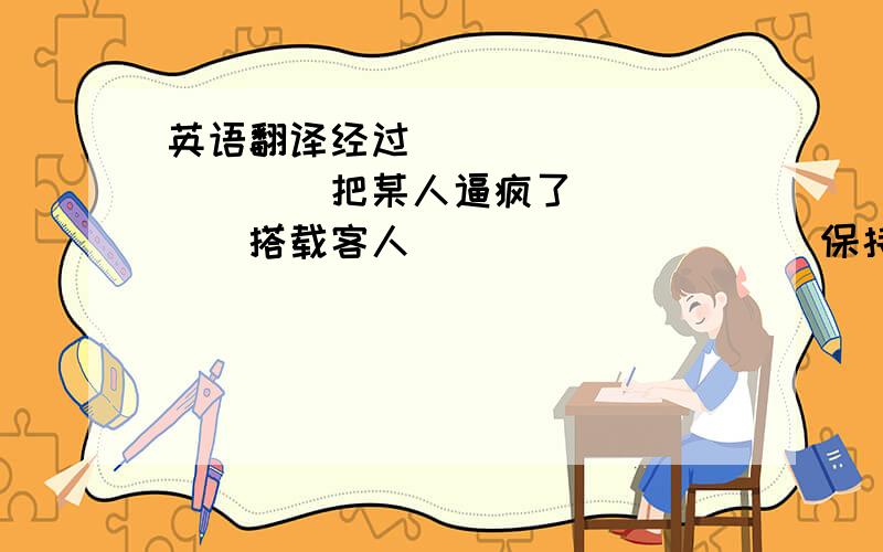 英语翻译经过＿＿　　　　　　　　　　把某人逼疯了＿＿　　　　搭载客人＿＿　　　　　　　　保持记录＿＿　　被期望做＿＿　　　　　　　　向某人提出问题＿＿尽管有很多缺点＿