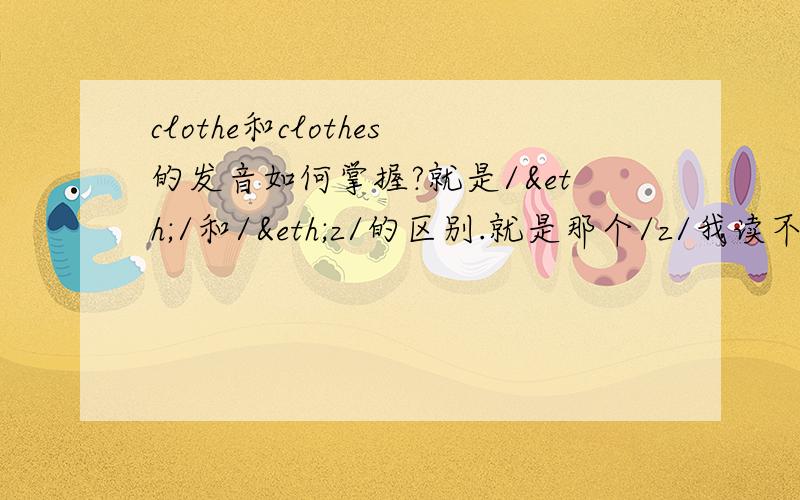 clothe和clothes的发音如何掌握?就是/ð/和/ðz/的区别.就是那个/z/我读不出区别来.