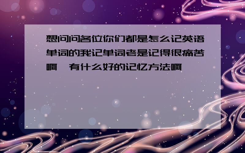 想问问各位你们都是怎么记英语单词的我记单词老是记得很痛苦啊,有什么好的记忆方法啊,