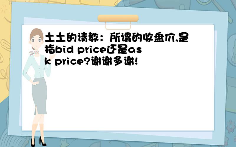 土土的请教：所谓的收盘价,是指bid price还是ask price?谢谢多谢!