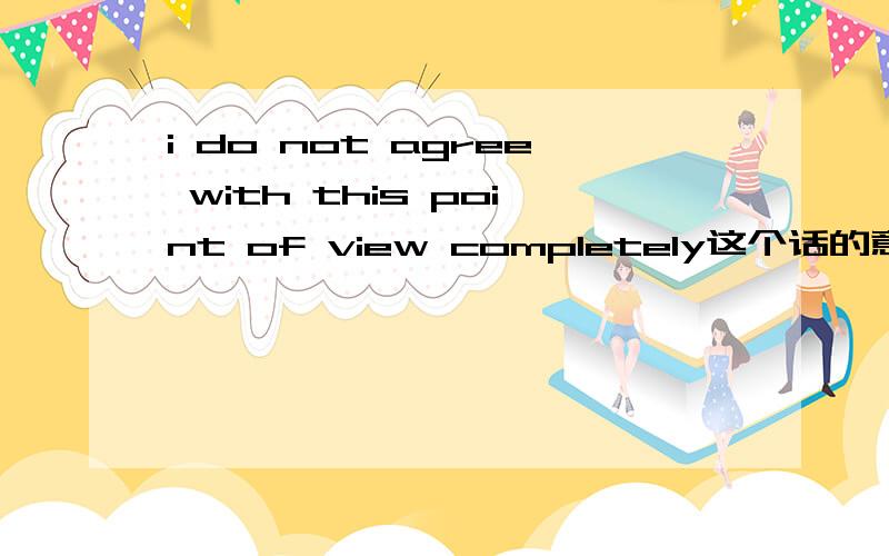 i do not agree with this point of view completely这个话的意思是~我不完全同意这个观点~还是我完全不同意这个观点~