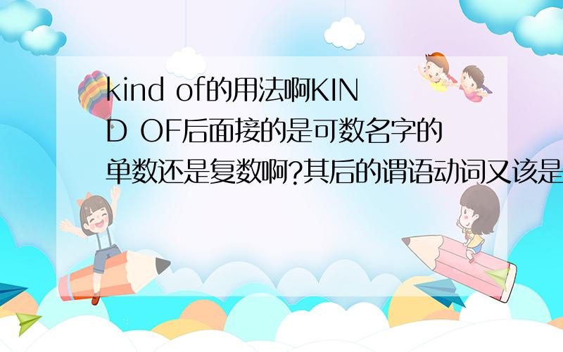 kind of的用法啊KIND OF后面接的是可数名字的单数还是复数啊?其后的谓语动词又该是接单数还是复数啊?ALL KINDS OF 后面接的是可数名字的单数还是复数啊?其后的谓语动词又该是接单数还是复数