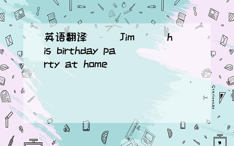 英语翻译___Jim___his birthday party at home