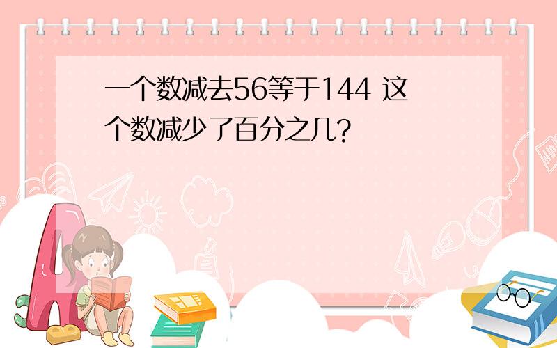 一个数减去56等于144 这个数减少了百分之几?