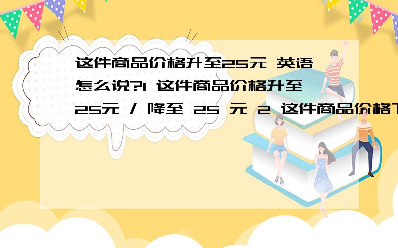 这件商品价格升至25元 英语怎么说?1 这件商品价格升至25元 / 降至 25 元 2 这件商品价格下降了15元 英语翻译.