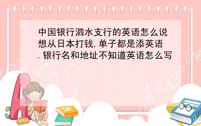 中国银行泗水支行的英语怎么说想从日本打钱,单子都是添英语.银行名和地址不知道英语怎么写