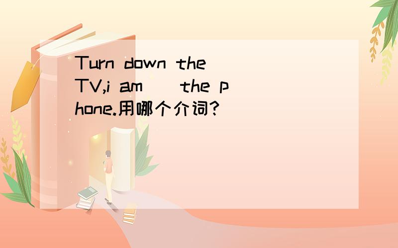 Turn down the TV,i am__the phone.用哪个介词?
