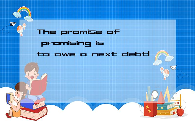 The promise of promising is to owe a next debt!