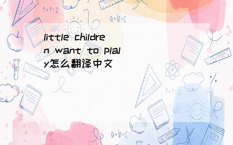 little children want to plaly怎么翻译中文