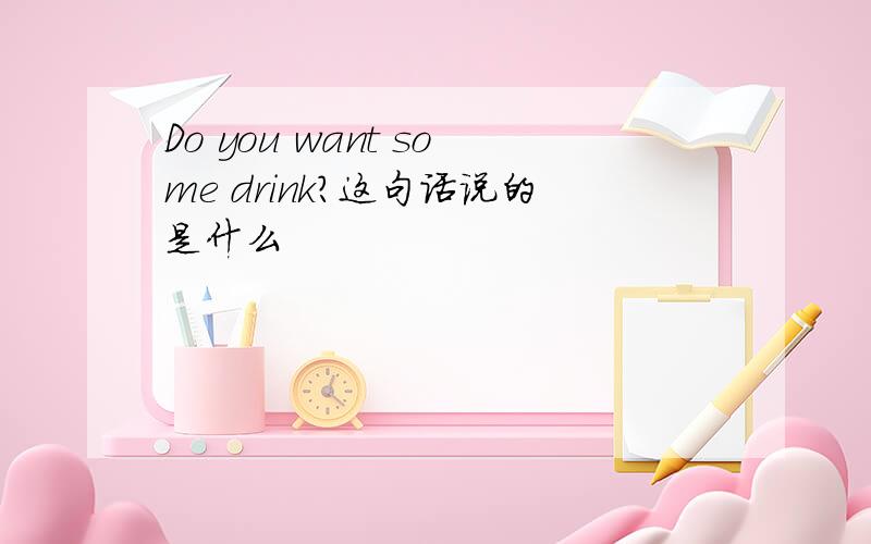 Do you want some drink?这句话说的是什么