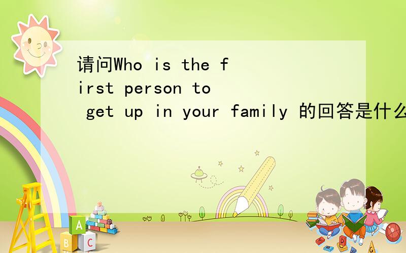 请问Who is the first person to get up in your family 的回答是什么