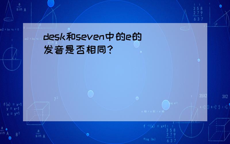 desk和seven中的e的发音是否相同?