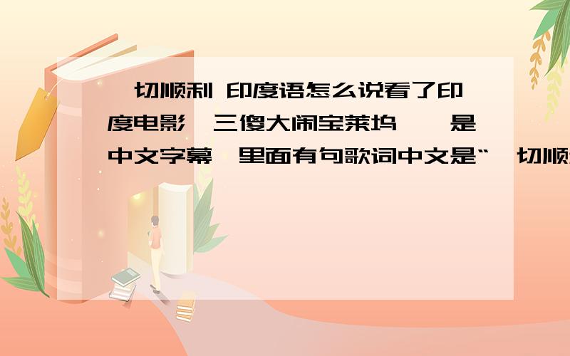 一切顺利 印度语怎么说看了印度电影《三傻大闹宝莱坞》,是中文字幕,里面有句歌词中文是“一切顺利”,想知道印度语如何发音.