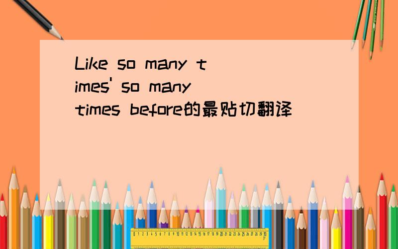 Like so many times' so many times before的最贴切翻译