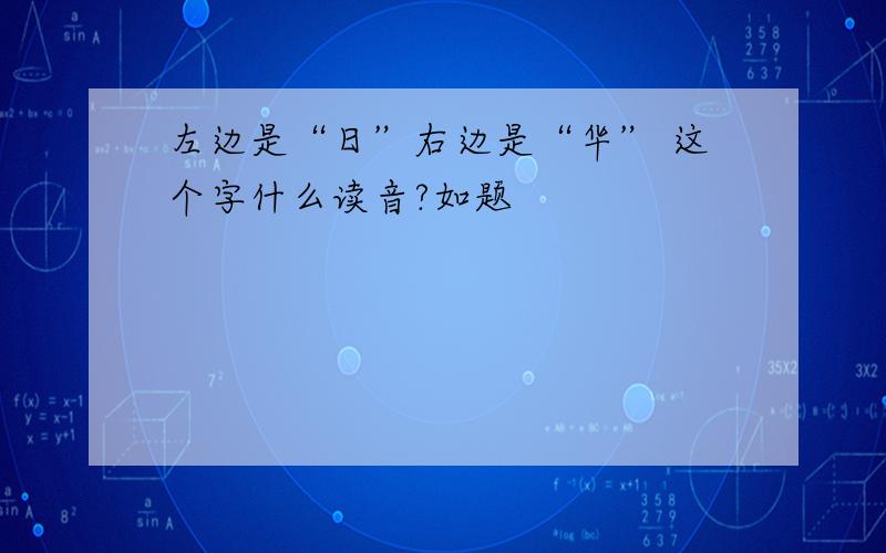 左边是“日”右边是“华” 这个字什么读音?如题