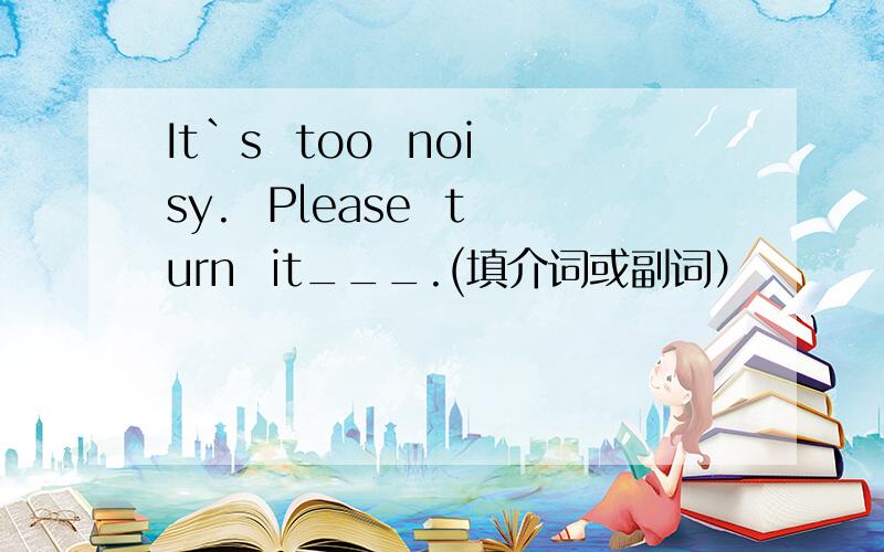 It`s  too  noisy.  Please  turn  it___.(填介词或副词）