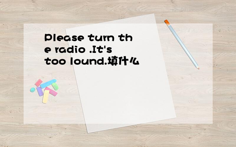 Please turn the radio .It's too lound.填什么