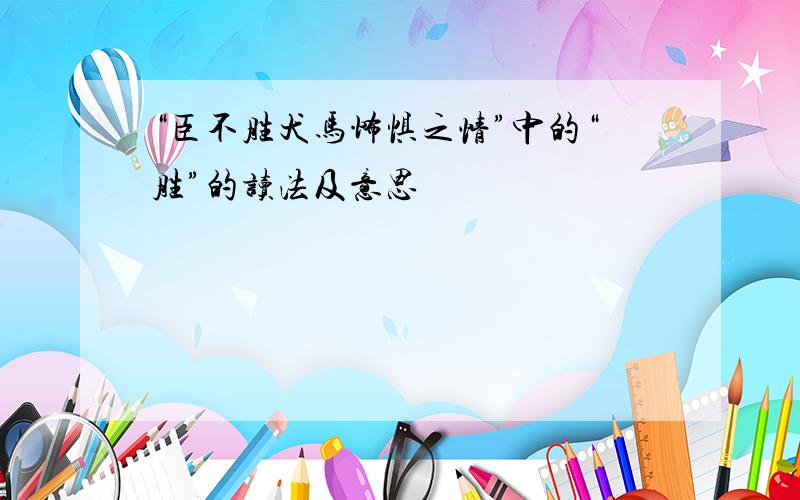 “臣不胜犬马怖惧之情”中的“胜”的读法及意思