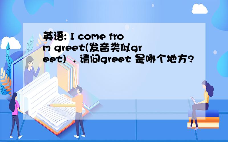 英语: I come from greet(发音类似greet)  . 请问greet 是哪个地方?