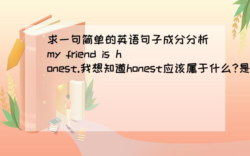 求一句简单的英语句子成分分析my friend is honest.我想知道honest应该属于什么?是宾语,还是定语