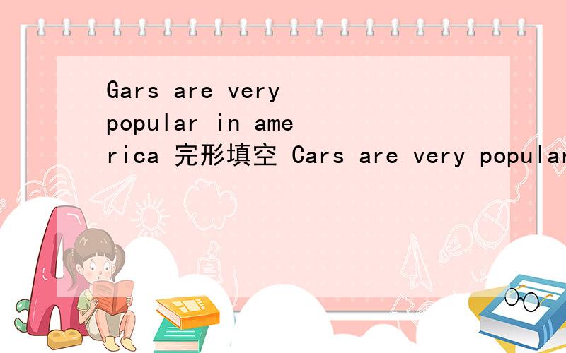 Gars are very popular in america 完形填空 Cars are very popular in America.When the kids are fourteen years old.They dream of having their own ____1___.Many students work after school to ___2___ a car.In most places ____3___ people learn to drive