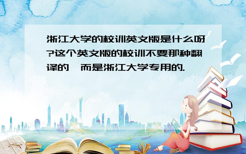 浙江大学的校训英文版是什么呀?这个英文版的校训不要那种翻译的,而是浙江大学专用的.