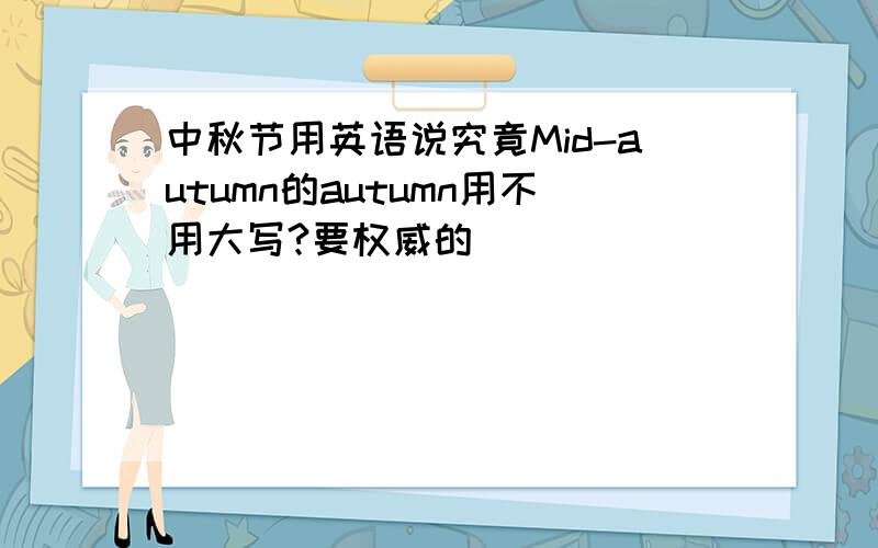 中秋节用英语说究竟Mid-autumn的autumn用不用大写?要权威的